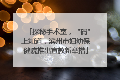 探秘手术室，“码”上知道，滨州市妇幼保健院推出宣教新举措