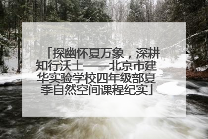 探幽怀夏万象，深耕知行沃土——北京市建华实验学校四年级部夏季自然空间课程纪实