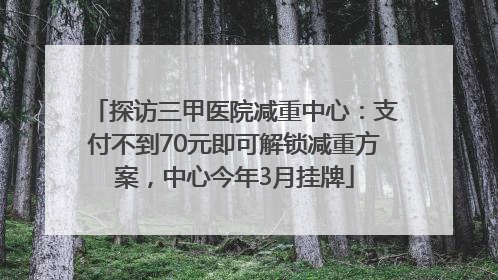 探访三甲医院减重中心：支付不到70元即可解锁减重方案，中心今年3月挂牌