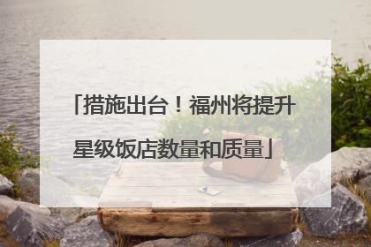 措施出台！福州将提升星级饭店数量和质量