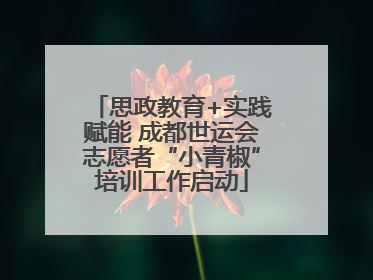思政教育+实践赋能 成都世运会志愿者“小青椒”培训工作启动