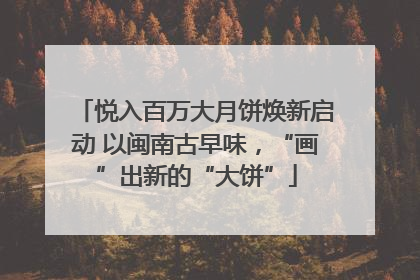 悦入百万大月饼焕新启动 以闽南古早味，“画”出新的“大饼”