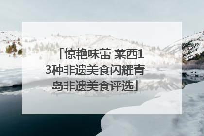 惊艳味蕾 莱西13种非遗美食闪耀青岛非遗美食评选