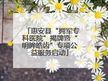 惠安县“拥军专科医院”揭牌暨“明眸皓齿”专项公益服务启动