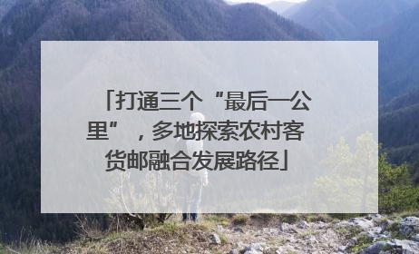 打通三个“最后一公里”，多地探索农村客货邮融合发展路径