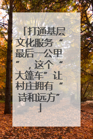 打通基层文化服务“最后一公里”，这个“大篷车”让村庄拥有“诗和远方”