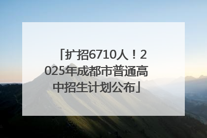 扩招6710人！2025年成都市普通高中招生计划公布