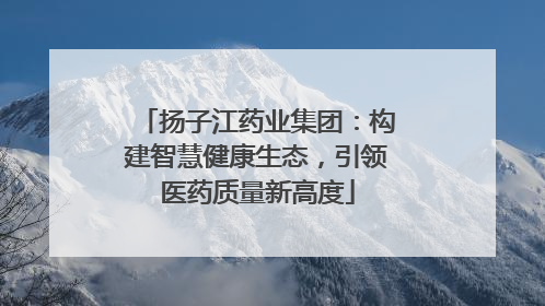 扬子江药业集团：构建智慧健康生态，引领医药质量新高度