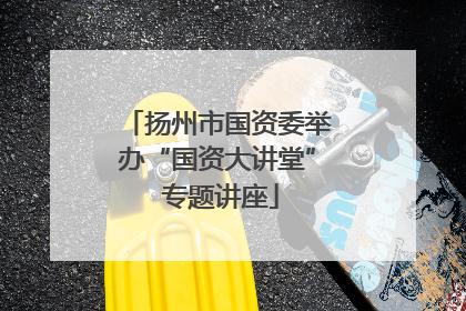 扬州市国资委举办“国资大讲堂” 专题讲座