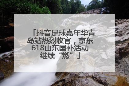 抖音足球嘉年华青岛站热烈收官，京东618山东国补活动继续“燃”