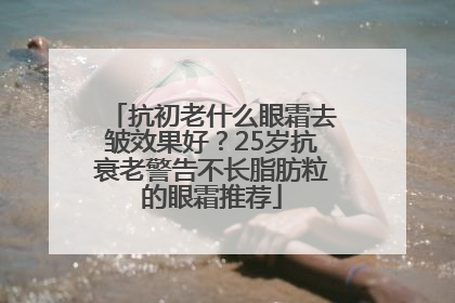 抗初老什么眼霜去皱效果好？25岁抗衰老警告不长脂肪粒的眼霜推荐