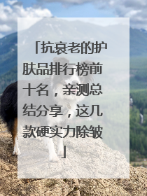 抗衰老的护肤品排行榜前十名，亲测总结分享，这几款硬实力除皱