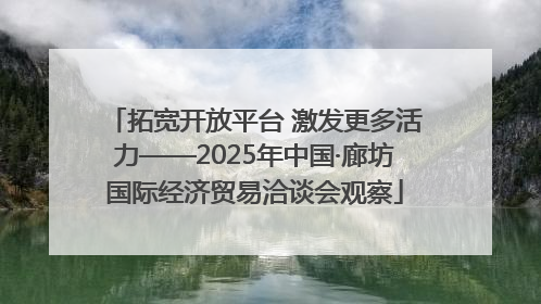 拓宽开放平台 激发更多活力——2025年中国·廊坊国际经济贸易洽谈会观察