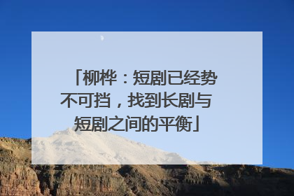 柳桦：短剧已经势不可挡，找到长剧与短剧之间的平衡