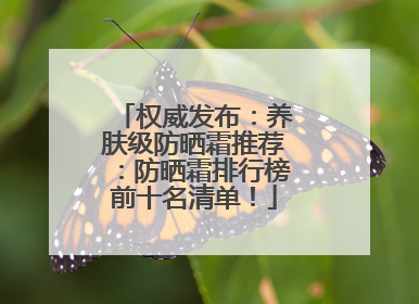 权威发布：养肤级防晒霜推荐：防晒霜排行榜前十名清单！
