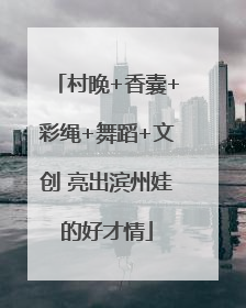 村晚+香囊+彩绳+舞蹈+文创 亮出滨州娃的好才情