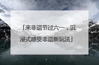 来非遗节过六一，沉浸式感受非遗新玩法