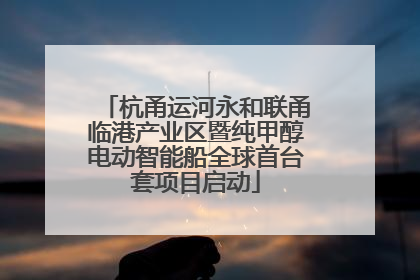 杭甬运河永和联甬临港产业区暨纯甲醇电动智能船全球首台套项目启动