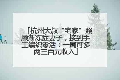 杭州大叔“宅家”照顾渐冻症妻子，接到手工编织零活：一周可多两三百元收入
