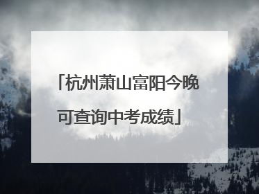 杭州萧山富阳今晚可查询中考成绩