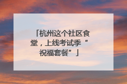 杭州这个社区食堂，上线考试季“祝福套餐”