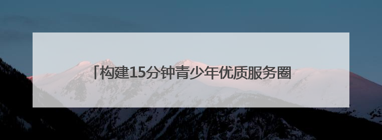 构建15分钟青少年优质服务圈 全省首个“社区青少年宫”落地成都成华区｜一老一小总关情