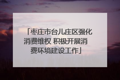 枣庄市台儿庄区强化消费维权 积极开展消费环境建设工作