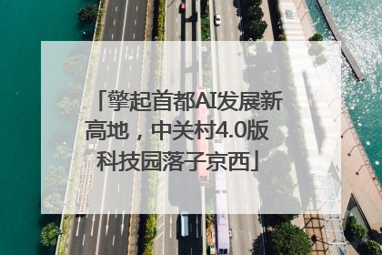 擎起首都AI发展新高地，中关村4.0版科技园落子京西