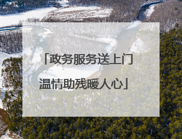 政务服务送上门 温情助残暖人心