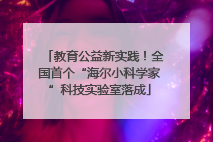 教育公益新实践！全国首个“海尔小科学家”科技实验室落成