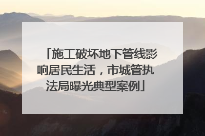 施工破坏地下管线影响居民生活，市城管执法局曝光典型案例