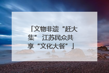文物非遗“赶大集” 江苏民众共享“文化大餐”