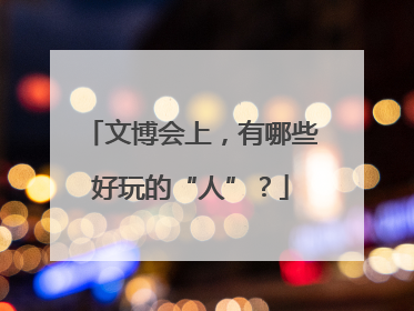 文博会上，有哪些好玩的“人”？