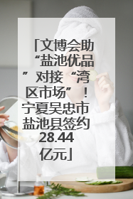 文博会助“盐池优品”对接“湾区市场”！宁夏吴忠市盐池县签约28.44亿元
