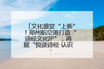 文化盛宴“上新”！郑州航空港打造“诗经文化IP”，再掀“悦读诗经 认识家乡路”活动热潮