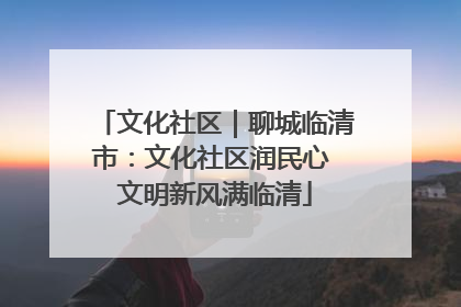 文化社区｜聊城临清市：文化社区润民心 文明新风满临清