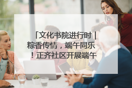 文化书院进行时｜粽香传情，端午同乐！正齐社区开展端午包粽子大赛