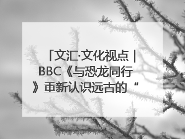 文汇·文化视点｜BBC《与恐龙同行》重新认识远古的“地球房客”