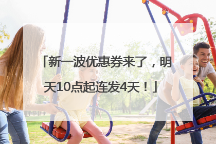 新一波优惠券来了，明天10点起连发4天！