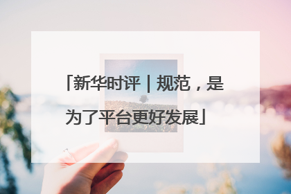 新华时评｜规范，是为了平台更好发展