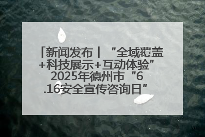 新闻发布丨“全域覆盖+科技展示+互动体验” 2025年德州市“6.16安全宣传咨询日”活动亮点纷呈
