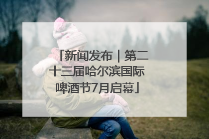新闻发布｜第二十三届哈尔滨国际啤酒节7月启幕