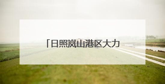 日照岚山港区大力实施“港口立区”战略 港口货物吞吐量实现了跨越式增长