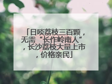 日啖荔枝三百颗，无需“长作岭南人”，长沙荔枝大量上市，价格亲民