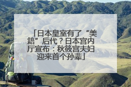 日本皇室有了“美籍”后代？日本宫内厅宣布：秋筱宫夫妇迎来首个孙辈