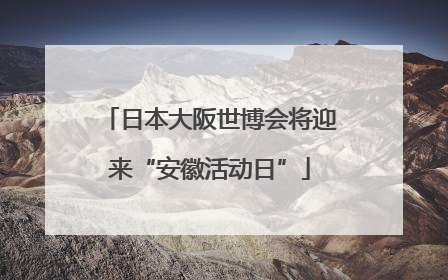 日本大阪世博会将迎来“安徽活动日”
