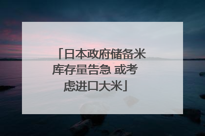 日本政府储备米库存量告急 或考虑进口大米