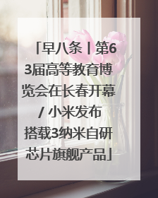 早八条丨第63届高等教育博览会在长春开幕 / 小米发布搭载3纳米自研芯片旗舰产品