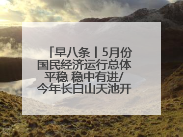 早八条丨5月份国民经济运行总体平稳 稳中有进/今年长白山天池开冰首现“文武双全”奇观
