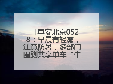 早安北京0528：早晨有轻雾，注意防暑；多部门围剿共享单车“牛皮癣”